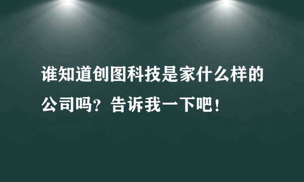 谁知道创图科技是家什么样的公司吗？告诉我一下吧！