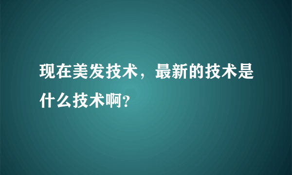 现在美发技术，最新的技术是什么技术啊？