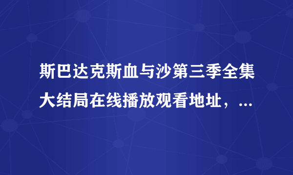 斯巴达克斯血与沙第三季全集大结局在线播放观看地址，斯巴达克斯血与沙全集下载地址？