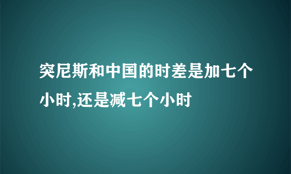 突尼斯和中国的时差是加七个小时,还是减七个小时