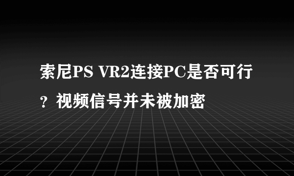 索尼PS VR2连接PC是否可行？视频信号并未被加密