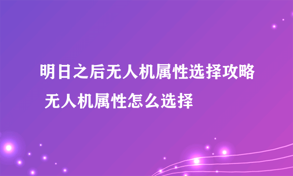 明日之后无人机属性选择攻略 无人机属性怎么选择