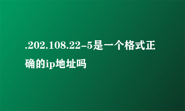 .202.108.22-5是一个格式正确的ip地址吗