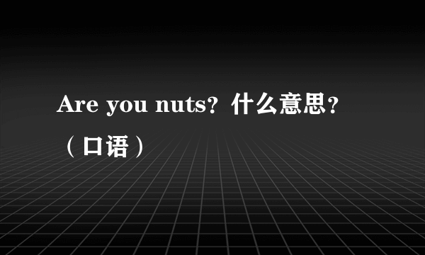 Are you nuts？什么意思？（口语）