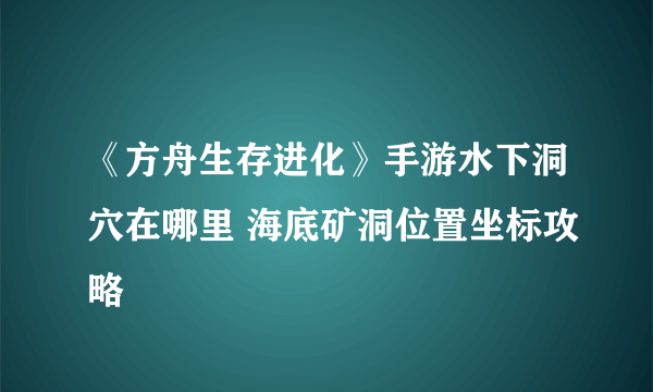 《方舟生存进化》手游水下洞穴在哪里 海底矿洞位置坐标攻略