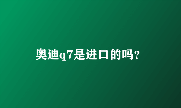 奥迪q7是进口的吗？