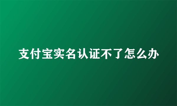 支付宝实名认证不了怎么办