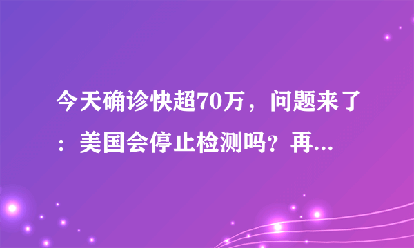 今天确诊快超70万，问题来了：美国会停止检测吗？再多没法治啊？