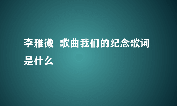 李雅微  歌曲我们的纪念歌词是什么