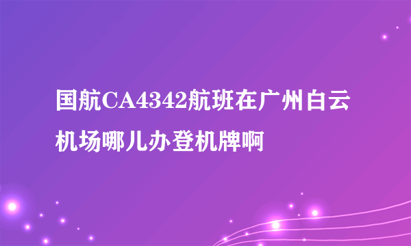 国航CA4342航班在广州白云机场哪儿办登机牌啊