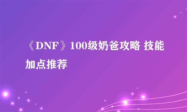 《DNF》100级奶爸攻略 技能加点推荐