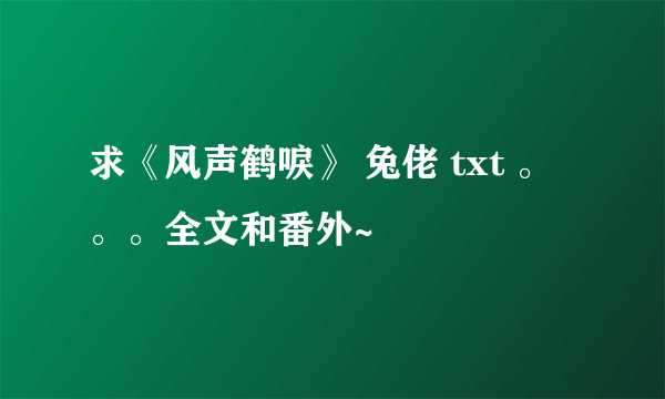 求《风声鹤唳》 兔佬 txt 。。。全文和番外~