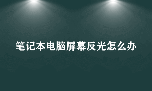 笔记本电脑屏幕反光怎么办