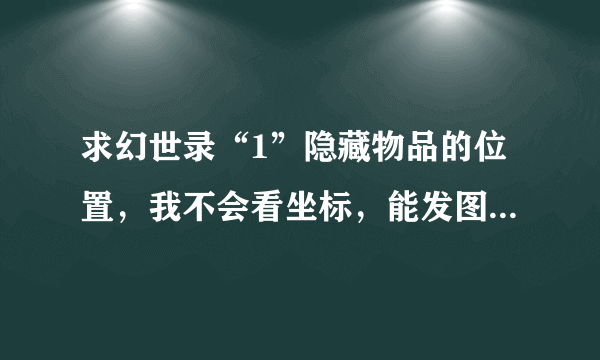 求幻世录“1”隐藏物品的位置，我不会看坐标，能发图片显示具体位置的最好。