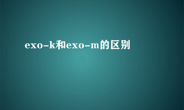 exo-k和exo-m的区别