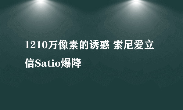 1210万像素的诱惑 索尼爱立信Satio爆降