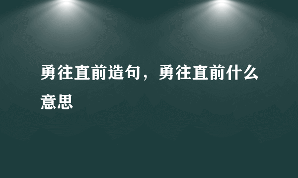 勇往直前造句，勇往直前什么意思