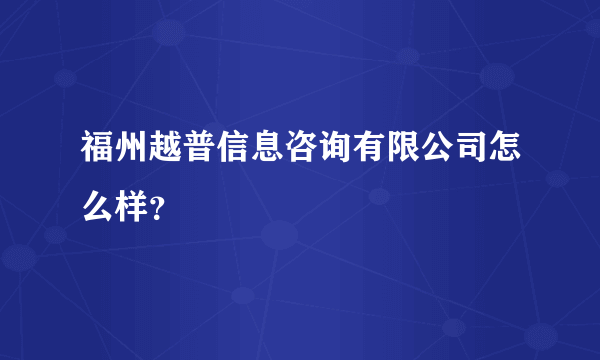 福州越普信息咨询有限公司怎么样？