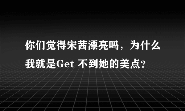 你们觉得宋茜漂亮吗，为什么我就是Get 不到她的美点？