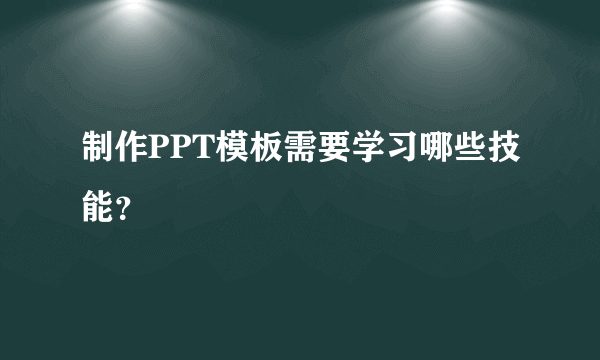 制作PPT模板需要学习哪些技能？