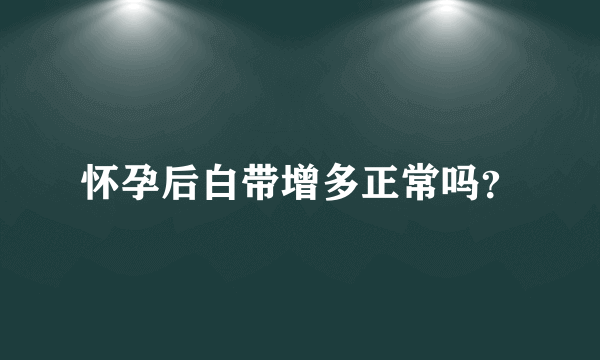 怀孕后白带增多正常吗？