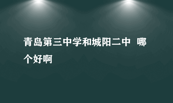 青岛第三中学和城阳二中  哪个好啊