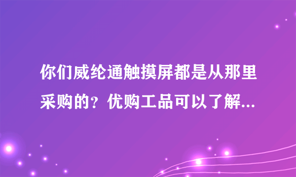 你们威纶通触摸屏都是从那里采购的？优购工品可以了解一下吗？