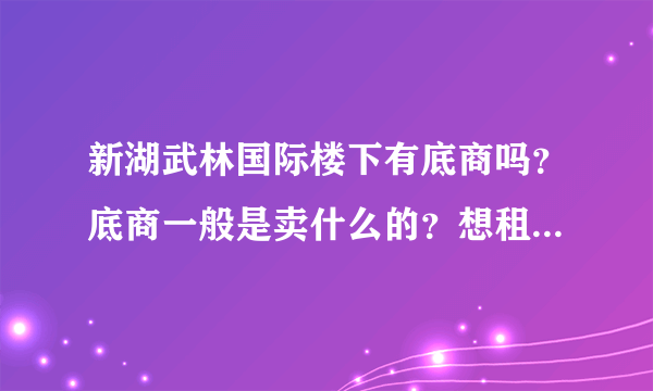 新湖武林国际楼下有底商吗？底商一般是卖什么的？想租个地方卖水果，求支招？