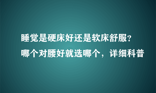 睡觉是硬床好还是软床舒服？哪个对腰好就选哪个，详细科普