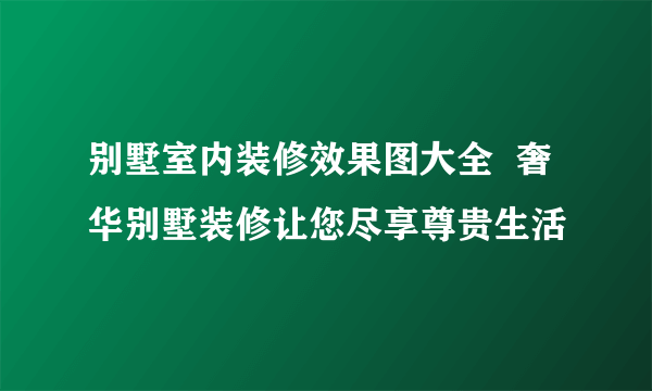 别墅室内装修效果图大全  奢华别墅装修让您尽享尊贵生活