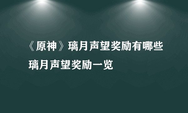 《原神》璃月声望奖励有哪些 璃月声望奖励一览