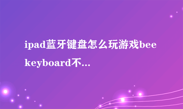 ipad蓝牙键盘怎么玩游戏beekeyboard不管用？50财富