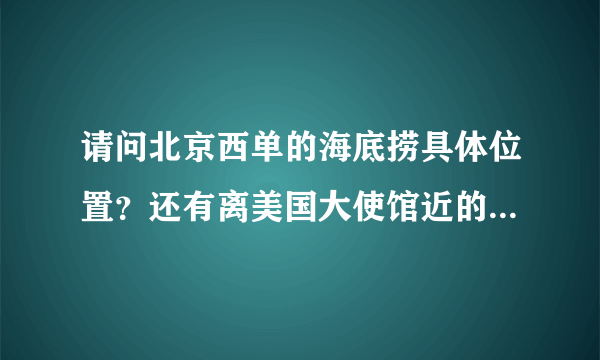 请问北京西单的海底捞具体位置？还有离美国大使馆近的海底捞位置？