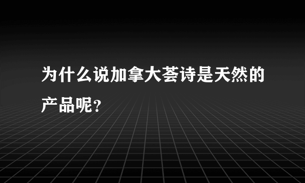 为什么说加拿大荟诗是天然的产品呢？