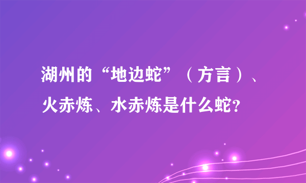 湖州的“地边蛇”（方言）、火赤炼、水赤炼是什么蛇？