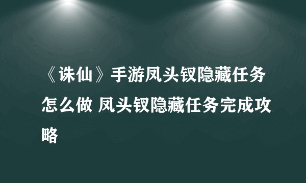 《诛仙》手游凤头钗隐藏任务怎么做 凤头钗隐藏任务完成攻略