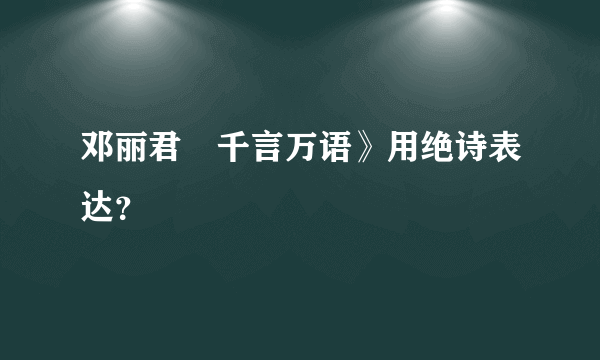 邓丽君巜千言万语》用绝诗表达？