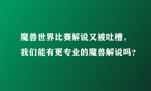 魔兽世界比赛解说又被吐槽，我们能有更专业的魔兽解说吗？