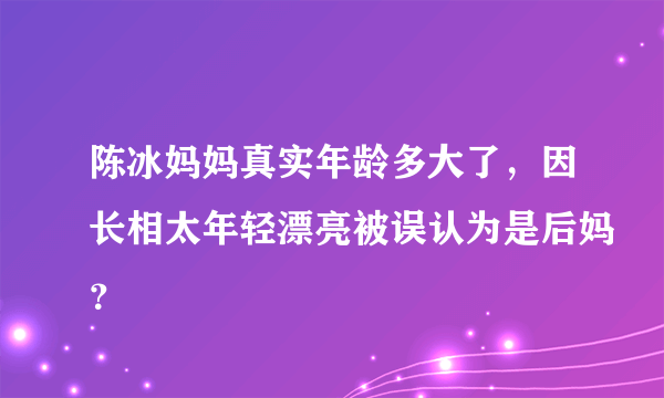 陈冰妈妈真实年龄多大了，因长相太年轻漂亮被误认为是后妈？