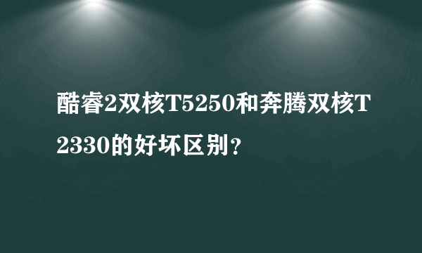 酷睿2双核T5250和奔腾双核T2330的好坏区别？