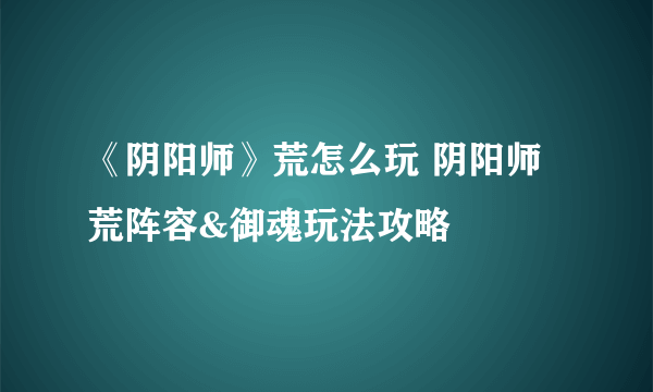 《阴阳师》荒怎么玩 阴阳师荒阵容&御魂玩法攻略