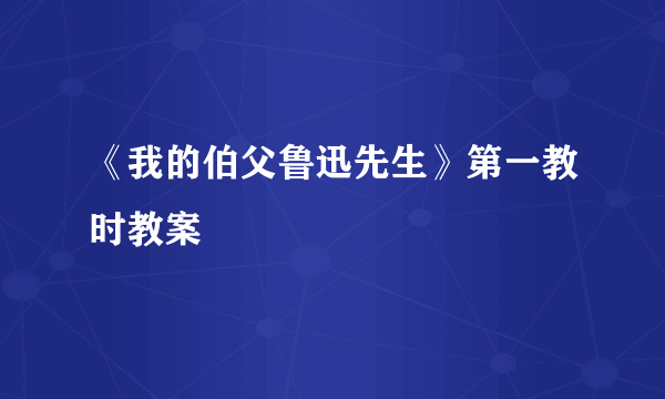 《我的伯父鲁迅先生》第一教时教案