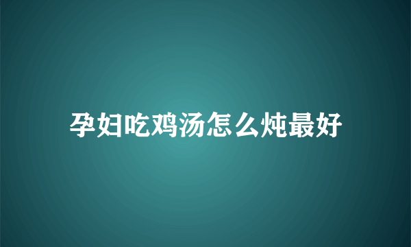 孕妇吃鸡汤怎么炖最好