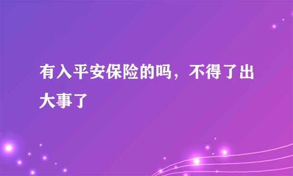 有入平安保险的吗，不得了出大事了