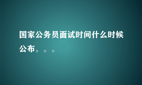 国家公务员面试时间什么时候公布。。。