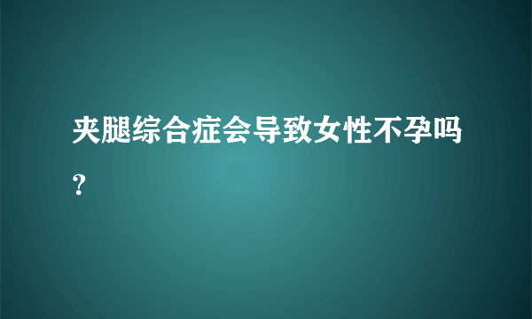 夹腿综合症会导致女性不孕吗？