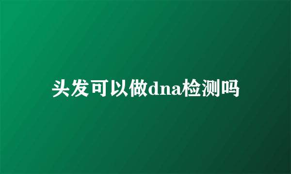 头发可以做dna检测吗