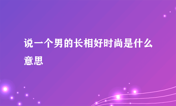 说一个男的长相好时尚是什么意思