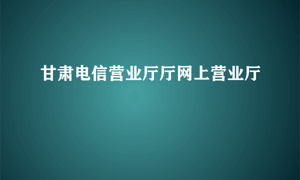 甘肃电信营业厅厅网上营业厅