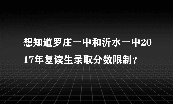 想知道罗庄一中和沂水一中2017年复读生录取分数限制？